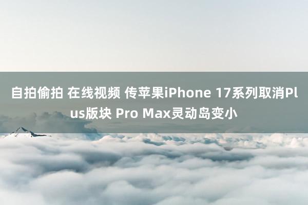 自拍偷拍 在线视频 传苹果iPhone 17系列取消Plus版块 Pro Max灵动岛变小