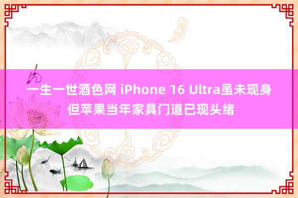 一生一世酒色网 iPhone 16 Ultra虽未现身 但苹果当年家具门道已现头绪