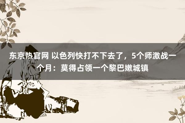 东京热官网 以色列快打不下去了，5个师激战一个月：莫得占领一个黎巴嫩城镇