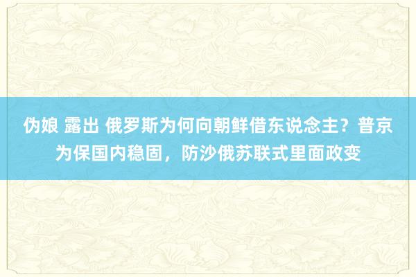 伪娘 露出 俄罗斯为何向朝鲜借东说念主？普京为保国内稳固，防沙俄苏联式里面政变