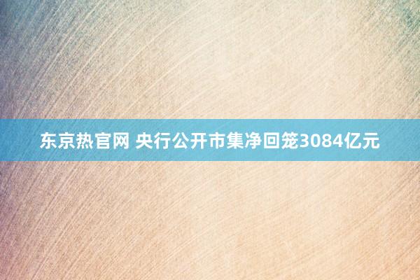 东京热官网 央行公开市集净回笼3084亿元