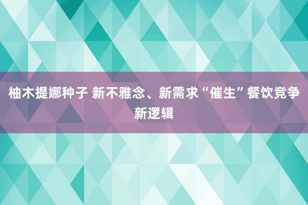 柚木提娜种子 新不雅念、新需求“催生”餐饮竞争新逻辑