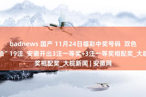 badnews 国产 11月24日福彩中奖号码  双色球一等奖“井喷”19注  安徽开出3注一等奖+3注一等奖相配奖_大皖新闻 | 安徽网