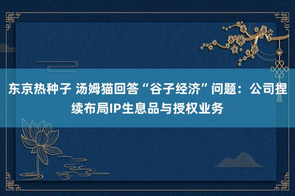 东京热种子 汤姆猫回答“谷子经济”问题：公司捏续布局IP生息品与授权业务