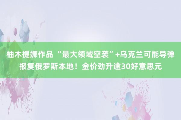 柚木提娜作品 “最大领域空袭”+乌克兰可能导弹报复俄罗斯本地！金价劲升逾30好意思元