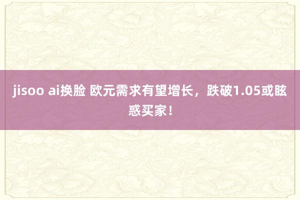 jisoo ai换脸 欧元需求有望增长，跌破1.05或眩惑买家！