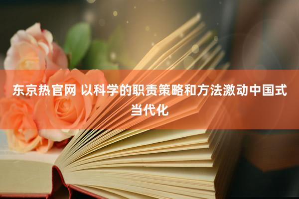 东京热官网 以科学的职责策略和方法激动中国式当代化