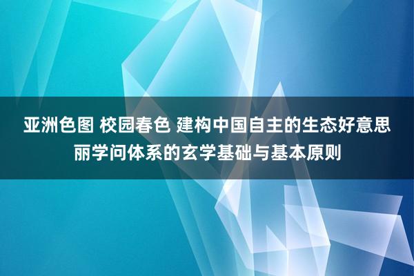 亚洲色图 校园春色 建构中国自主的生态好意思丽学问体系的玄学基础与基本原则