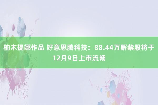 柚木提娜作品 好意思腾科技：88.44万解禁股将于12月9日上市流畅