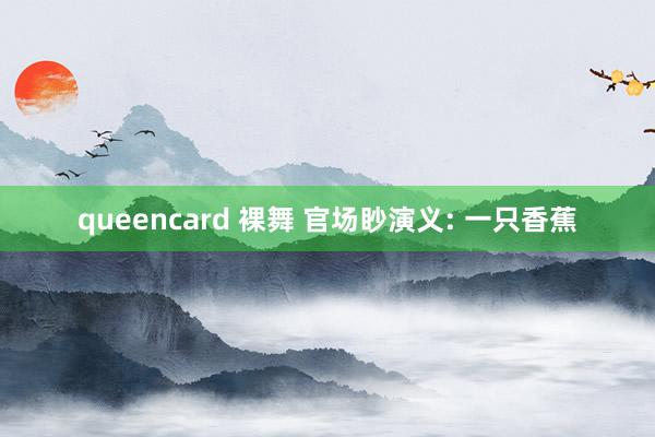 queencard 裸舞 官场眇演义: 一只香蕉