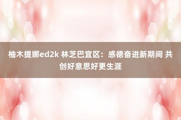 柚木提娜ed2k 林芝巴宜区：感德奋进新期间 共创好意思好更生涯