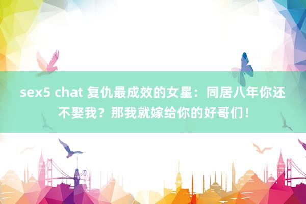 sex5 chat 复仇最成效的女星：同居八年你还不娶我？那我就嫁给你的好哥们！