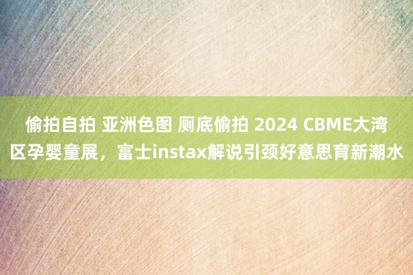 偷拍自拍 亚洲色图 厕底偷拍 2024 CBME大湾区孕婴童展，富士instax解说引颈好意思育新潮水