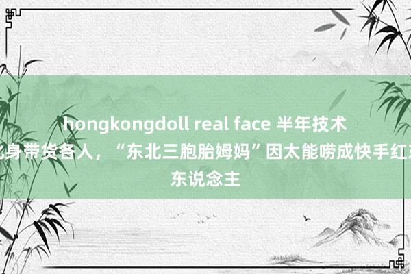 hongkongdoll real face 半年技术从小白化身带货各人，“东北三胞胎姆妈”因太能唠成快手红东说念主