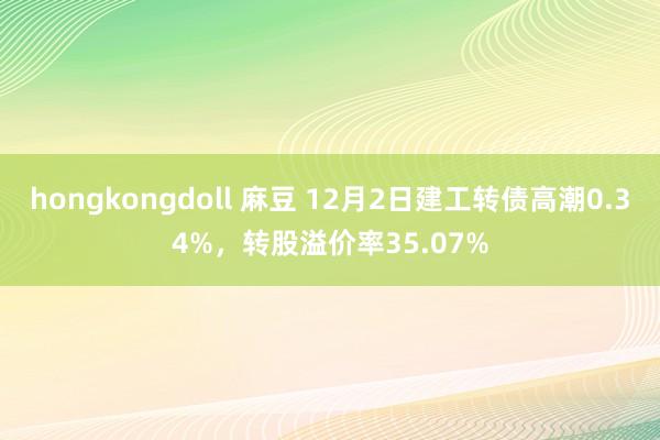 hongkongdoll 麻豆 12月2日建工转债高潮0.34%，转股溢价率35.07%