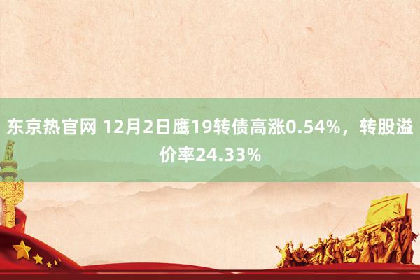 东京热官网 12月2日鹰19转债高涨0.54%，转股溢价率24.33%