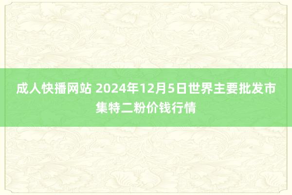 成人快播网站 2024年12月5日世界主要批发市集特二粉价钱行情