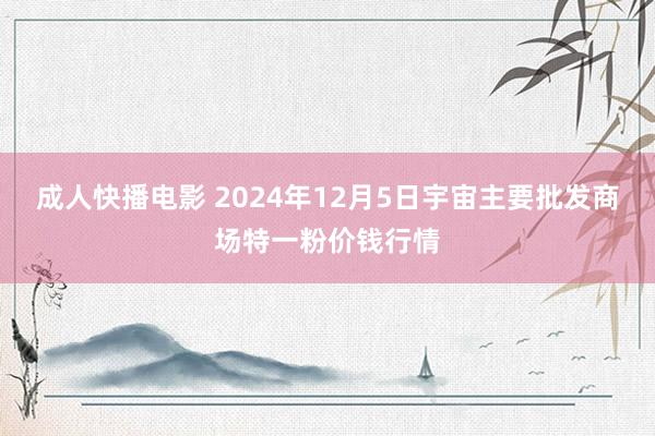 成人快播电影 2024年12月5日宇宙主要批发商场特一粉价钱行情