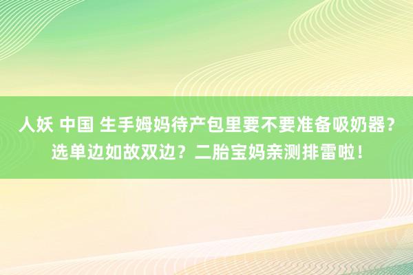 人妖 中国 生手姆妈待产包里要不要准备吸奶器？选单边如故双边？二胎宝妈亲测排雷啦！