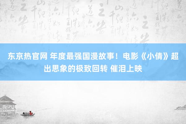 东京热官网 年度最强国漫故事！电影《小倩》超出思象的极致回转 催泪上映