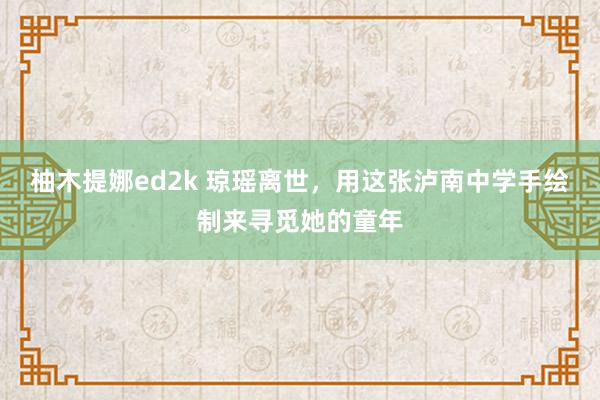 柚木提娜ed2k 琼瑶离世，用这张泸南中学手绘制来寻觅她的童年