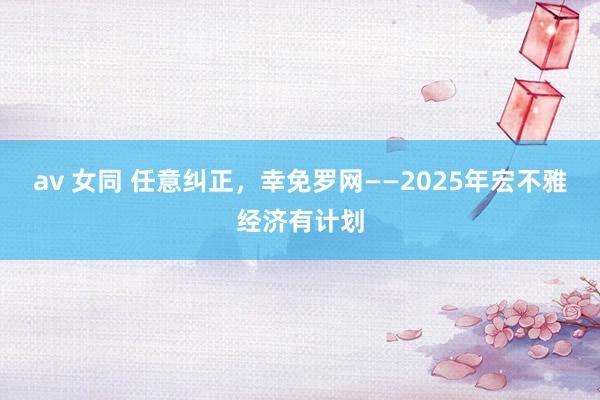 av 女同 任意纠正，幸免罗网——2025年宏不雅经济有计划