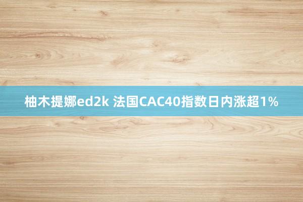 柚木提娜ed2k 法国CAC40指数日内涨超1%