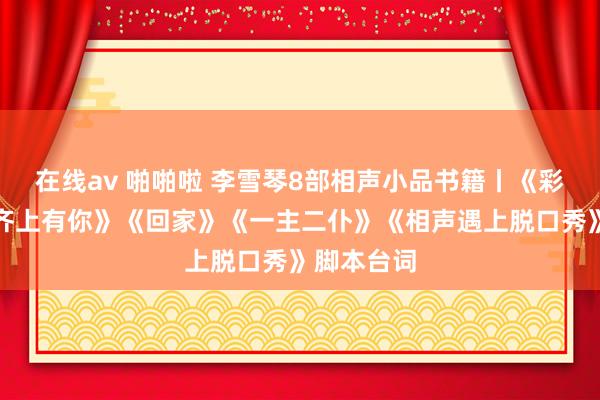 在线av 啪啪啦 李雪琴8部相声小品书籍丨《彩排》《一齐上有你》《回家》《一主二仆》《相声遇上脱口秀》脚本台词