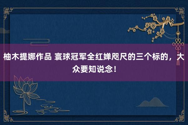 柚木提娜作品 寰球冠军全红婵咫尺的三个标的，大众要知说念！