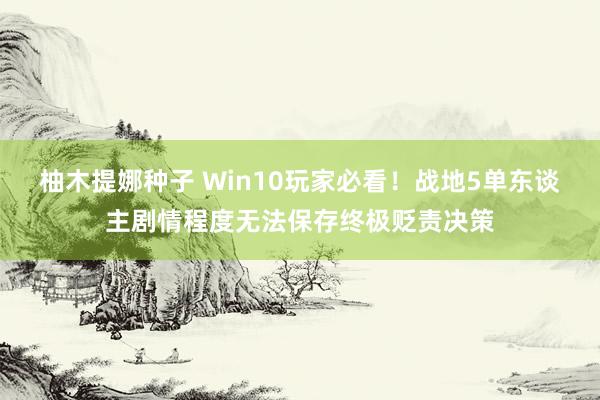 柚木提娜种子 Win10玩家必看！战地5单东谈主剧情程度无法保存终极贬责决策