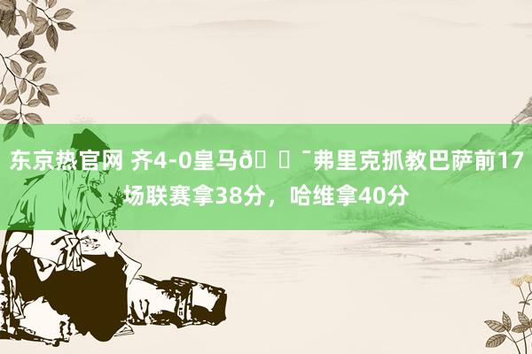 东京热官网 齐4-0皇马😯弗里克抓教巴萨前17场联赛拿38分，哈维拿40分