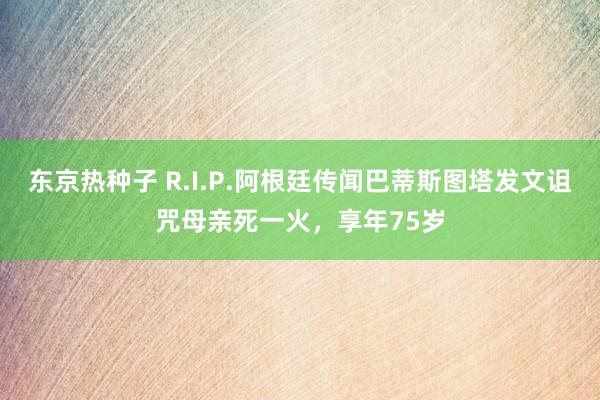 东京热种子 R.I.P.阿根廷传闻巴蒂斯图塔发文诅咒母亲死一火，享年75岁