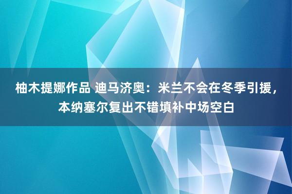 柚木提娜作品 迪马济奥：米兰不会在冬季引援，本纳塞尔复出不错填补中场空白