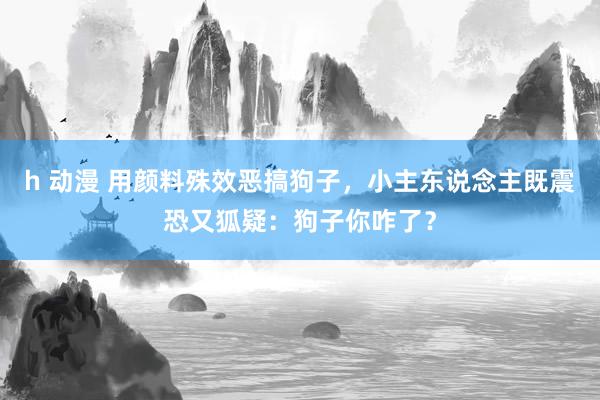 h 动漫 用颜料殊效恶搞狗子，小主东说念主既震恐又狐疑：狗子你咋了？