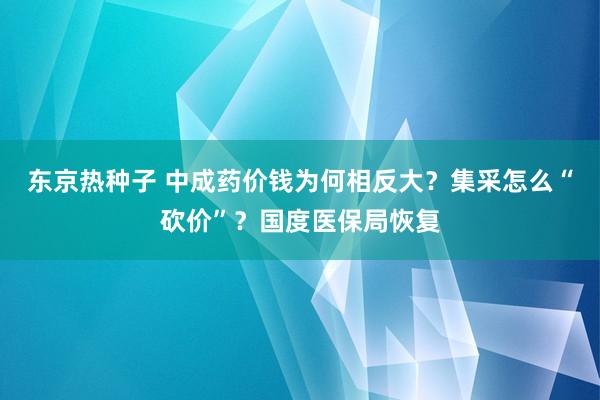 东京热种子 中成药价钱为何相反大？集采怎么“砍价”？国度医保局恢复