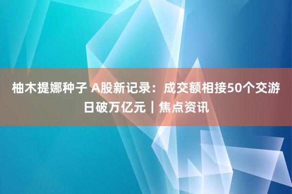 柚木提娜种子 A股新记录：成交额相接50个交游日破万亿元｜焦点资讯