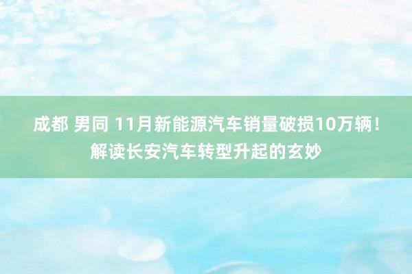 成都 男同 11月新能源汽车销量破损10万辆！解读长安汽车转型升起的玄妙