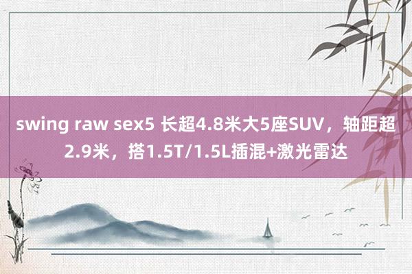 swing raw sex5 长超4.8米大5座SUV，轴距超2.9米，搭1.5T/1.5L插混+激光雷达