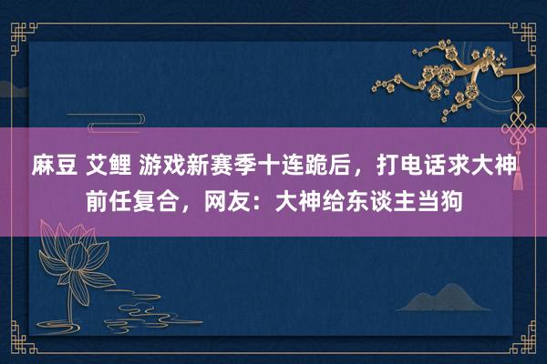 麻豆 艾鲤 游戏新赛季十连跪后，打电话求大神前任复合，网友：大神给东谈主当狗