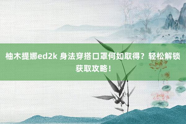 柚木提娜ed2k 身法穿搭口罩何如取得？轻松解锁获取攻略！