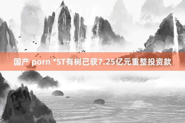 国产 porn *ST有树已获7.25亿元重整投资款