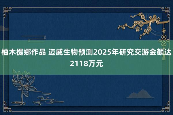 柚木提娜作品 迈威生物预测2025年研究交游金额达2118万元