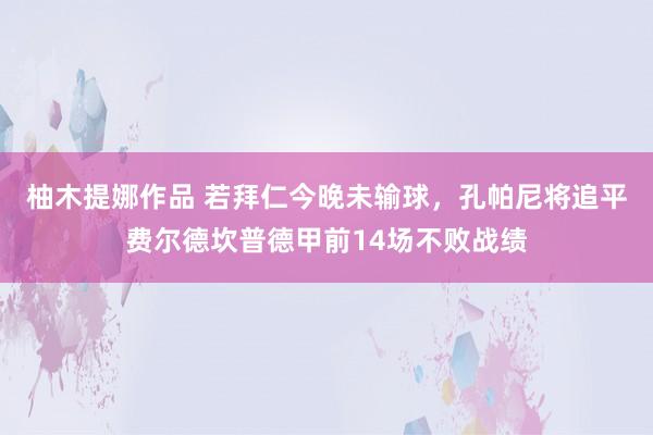 柚木提娜作品 若拜仁今晚未输球，孔帕尼将追平费尔德坎普德甲前14场不败战绩