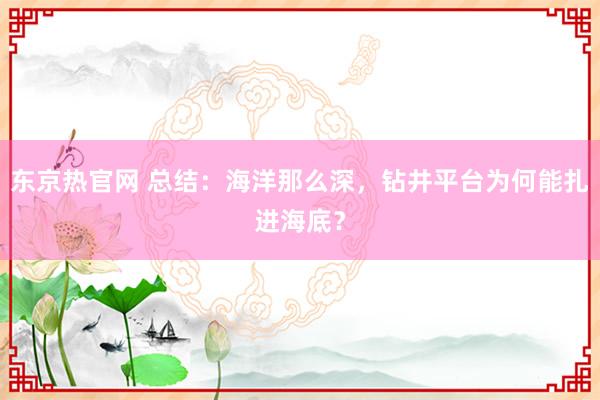 东京热官网 总结：海洋那么深，钻井平台为何能扎进海底？