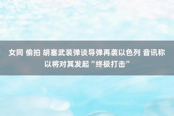 女同 偷拍 胡塞武装弹谈导弹再袭以色列 音讯称以将对其发起“终极打击”