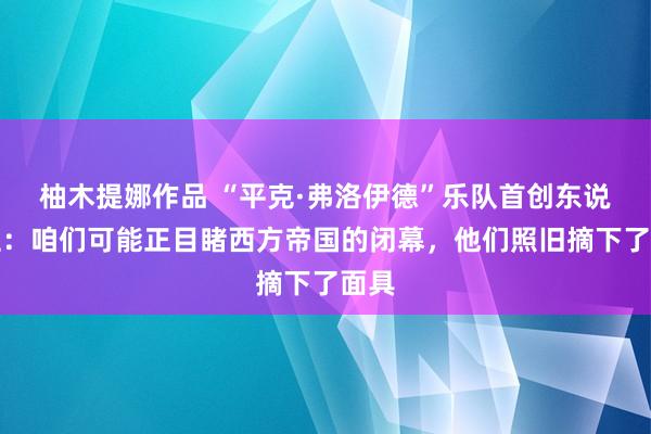 柚木提娜作品 “平克·弗洛伊德”乐队首创东说念主：咱们可能正目睹西方帝国的闭幕，他们照旧摘下了面具