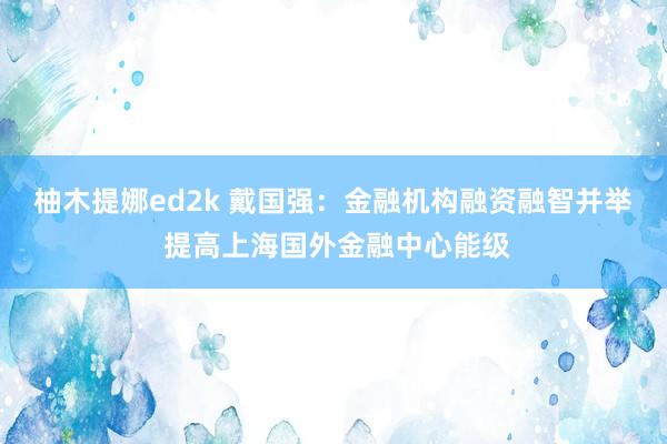 柚木提娜ed2k 戴国强：金融机构融资融智并举 提高上海国外金融中心能级