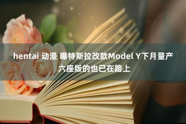 hentai 动漫 曝特斯拉改款Model Y下月量产 六座版的也已在路上