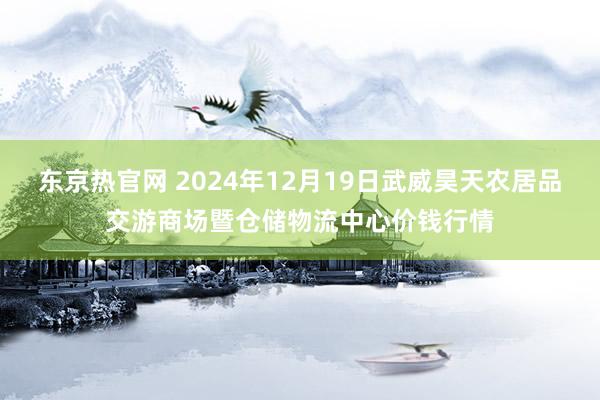 东京热官网 2024年12月19日武威昊天农居品交游商场暨仓储物流中心价钱行情