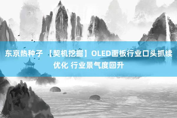 东京热种子 【契机挖掘】OLED面板行业口头抓续优化 行业景气度回升